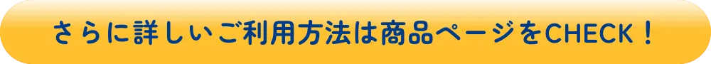 さらに詳しいご利用方法は商品ページをCHECK！